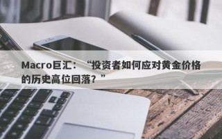 Macro巨汇：“投资者如何应对黄金价格的历史高位回落？”