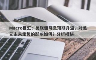 Macro巨汇：美联储降息预期升温，对美元未来走势的影响如何？分析揭秘。