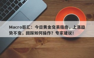 Macro巨汇：今日黄金交易指南，上涨趋势不变，回踩如何操作？专家建议！