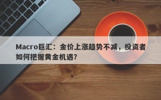 Macro巨汇：金价上涨趋势不减，投资者如何把握黄金机遇？