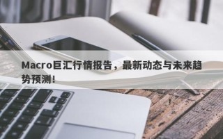 Macro巨汇行情报告，最新动态与未来趋势预测！