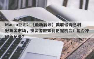 Macro巨汇：【最新解读】美联储降息利好黄金市场，投资者应如何把握机会？能否冲破新纪录？