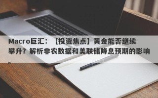 Macro巨汇：【投资焦点】黄金能否继续攀升？解析非农数据和美联储降息预期的影响。