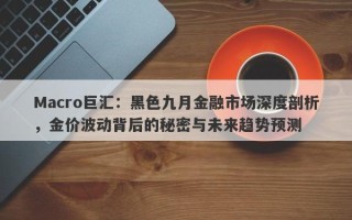 Macro巨汇：黑色九月金融市场深度剖析，金价波动背后的秘密与未来趋势预测