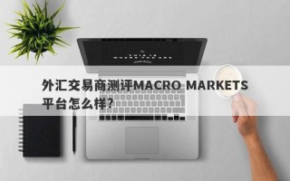 外汇交易商测评MACRO MARKETS平台怎么样?