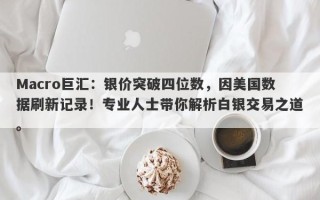 Macro巨汇：银价突破四位数，因美国数据刷新记录！专业人士带你解析白银交易之道。