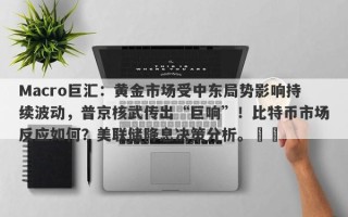 Macro巨汇：黄金市场受中东局势影响持续波动，普京核武传出“巨响”！比特币市场反应如何？美联储降息决策分析。​​