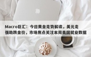 Macro巨汇：今日黄金走势解读，美元走强助跌金价，市场焦点关注本周美国就业数据