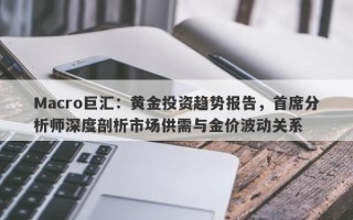 Macro巨汇：黄金投资趋势报告，首席分析师深度剖析市场供需与金价波动关系