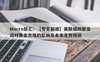 Macro巨汇：【专家解读】美联储政策变动对黄金市场的影响及未来走势预测