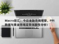 Macro巨汇：今日金融市场观察，PPI数据与黄金市场走势关联性分析！