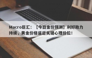 Macro巨汇：【今日金价预测】利好助力持续，黄金价格逼近关键心理价位！