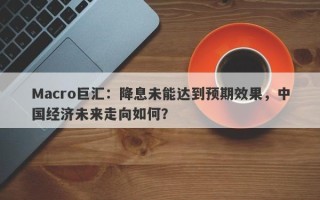 Macro巨汇：降息未能达到预期效果，中国经济未来走向如何？