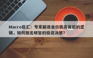 Macro巨汇：专家解读金价新高背后的逻辑，如何做出明智的投资决策？