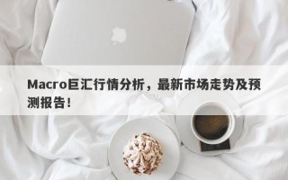 Macro巨汇行情分析，最新市场走势及预测报告！