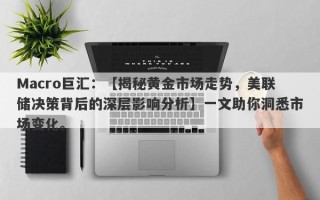 Macro巨汇：【揭秘黄金市场走势，美联储决策背后的深层影响分析】一文助你洞悉市场变化。