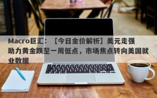 Macro巨汇：【今日金价解析】美元走强助力黄金跌至一周低点，市场焦点转向美国就业数据