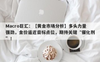 Macro巨汇：【黄金市场分析】多头力量强劲，金价逼近目标点位，期待关键“催化剂”！