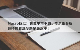 Macro巨汇：黄金牛市不减，华尔街分析师持续看涨至新纪录水平！