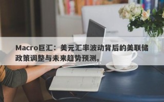 Macro巨汇：美元汇率波动背后的美联储政策调整与未来趋势预测。