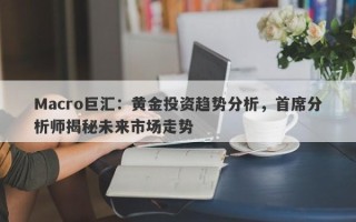 Macro巨汇：黄金投资趋势分析，首席分析师揭秘未来市场走势