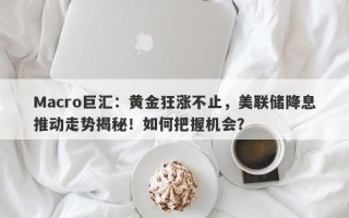 Macro巨汇：黄金狂涨不止，美联储降息推动走势揭秘！如何把握机会？