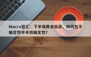 Macro巨汇：下半场黄金投资，如何在不确定性中寻找确定性？