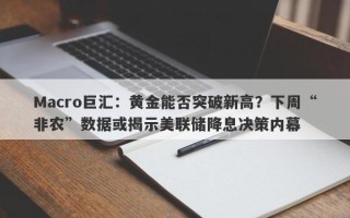 Macro巨汇：黄金能否突破新高？下周“非农”数据或揭示美联储降息决策内幕