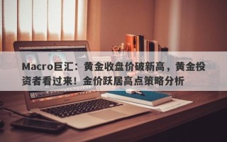 Macro巨汇：黄金收盘价破新高，黄金投资者看过来！金价跃居高点策略分析