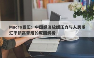 Macro巨汇：中国经济放缓压力与人民币汇率新高背后的原因解析