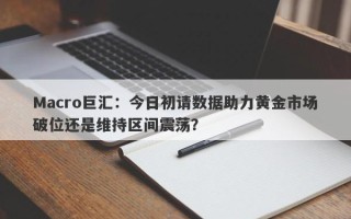 Macro巨汇：今日初请数据助力黄金市场破位还是维持区间震荡？