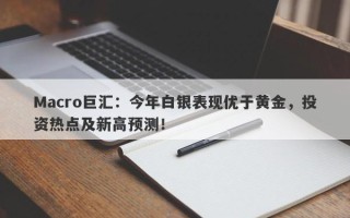 Macro巨汇：今年白银表现优于黄金，投资热点及新高预测！