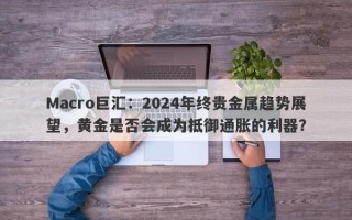 Macro巨汇：2024年终贵金属趋势展望，黄金是否会成为抵御通胀的利器？