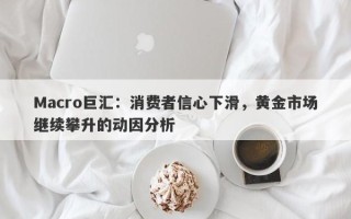 Macro巨汇：消费者信心下滑，黄金市场继续攀升的动因分析