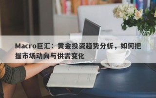 Macro巨汇：黄金投资趋势分析，如何把握市场动向与供需变化