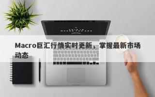 Macro巨汇行情实时更新，掌握最新市场动态