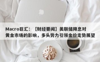 Macro巨汇：【财经要闻】美联储降息对黄金市场的影响，多头势力引领金价走势展望