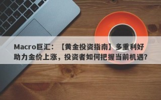 Macro巨汇：【黄金投资指南】多重利好助力金价上涨，投资者如何把握当前机遇？