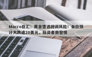 Macro巨汇：黄金遭遇回调风险！金价预计大跌逾20美元，投资者需警惕