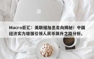 Macro巨汇：美联储加息走向揭秘！中国经济实力增强引领人民币飙升之路分析。