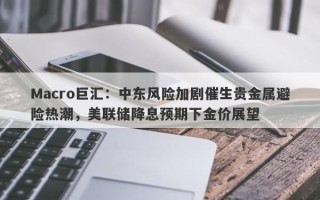 Macro巨汇：中东风险加剧催生贵金属避险热潮，美联储降息预期下金价展望