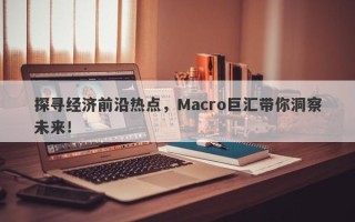 探寻经济前沿热点，Macro巨汇带你洞察未来！