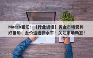 Macro巨汇：【行业资讯】黄金市场受利好推动，金价逼近新水平！关注市场动态！