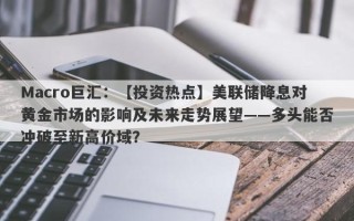 Macro巨汇：【投资热点】美联储降息对黄金市场的影响及未来走势展望——多头能否冲破至新高价域？