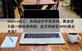 Macro巨汇：高级经济学家预测，黄金进入新一轮反弹周期，能否突破至3000美元大关？