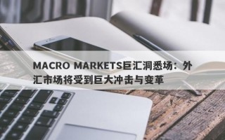 MACRO MARKETS巨汇洞悉场：外汇市场将受到巨大冲击与变革