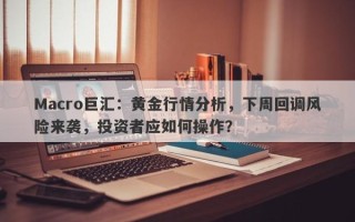 Macro巨汇：黄金行情分析，下周回调风险来袭，投资者应如何操作？