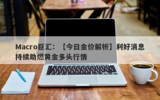 Macro巨汇：【今日金价解析】利好消息持续助燃黄金多头行情