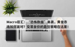 Macro巨汇：“恐怖数据”来袭，黄金市场如何面对？交易金价的最佳策略在这里！