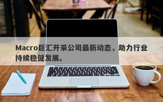 Macro巨汇开采公司最新动态，助力行业持续稳健发展。